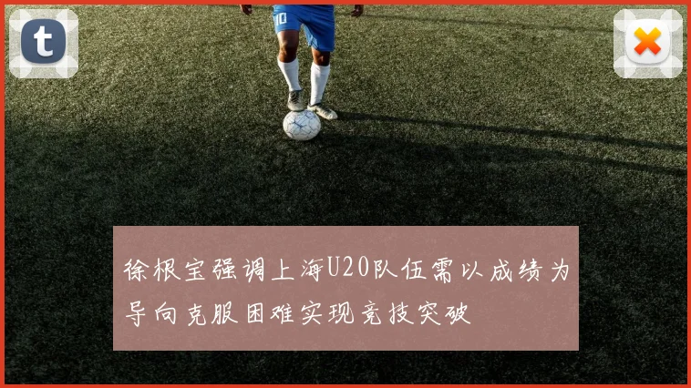 徐根宝强调上海U20队伍需以成绩为导向克服困难实现竞技突破