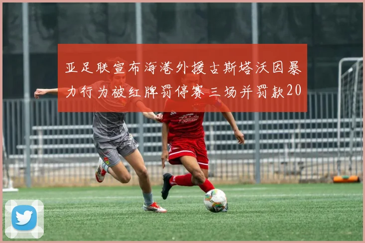 亚足联宣布海港外援古斯塔沃因暴力行为被红牌罚停赛三场并罚款2000美元