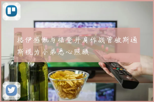 格伊感慨与福登并肩作战曾被斯通斯视为小弟悉心照顾