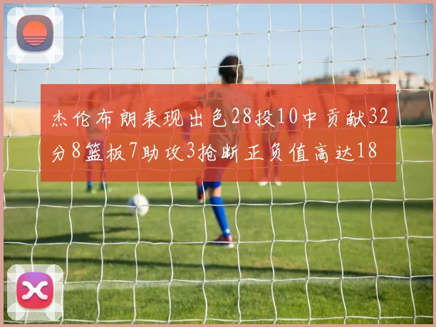 杰伦布朗表现出色28投10中贡献32分8篮板7助攻3抢断正负值高达18