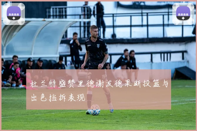 杜兰特盛赞里德谢泼德果断投篮与出色挡拆表现