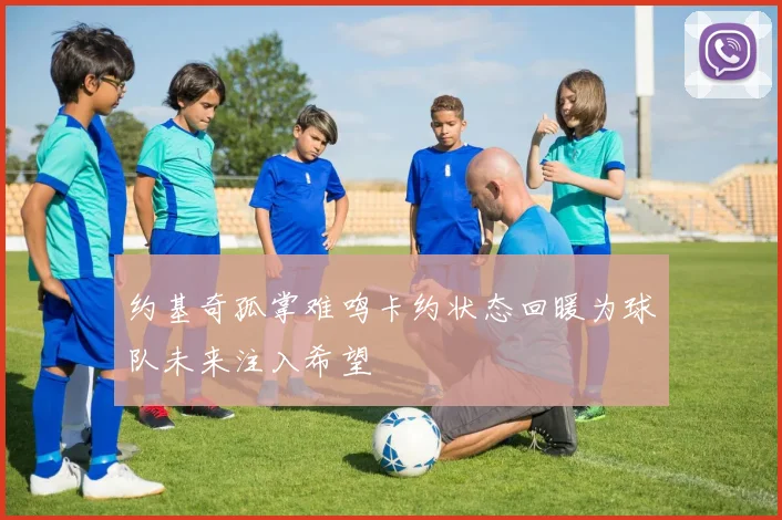 约基奇孤掌难鸣卡约状态回暖为球队未来注入希望
