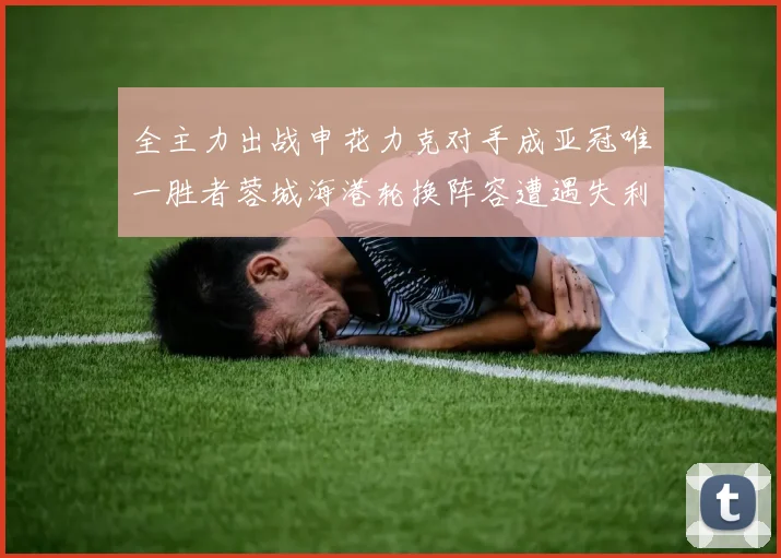 全主力出战申花力克对手成亚冠唯一胜者蓉城海港轮换阵容遭遇失利
