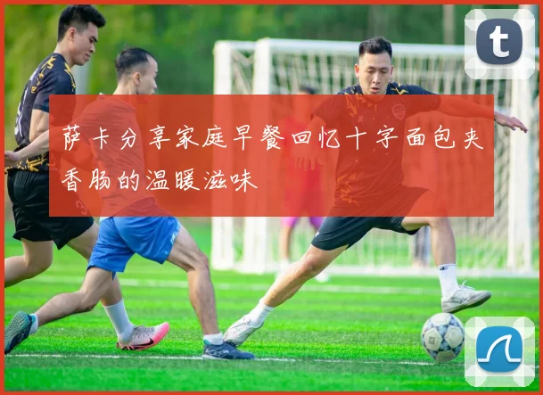 萨卡分享家庭早餐回忆十字面包夹香肠的温暖滋味