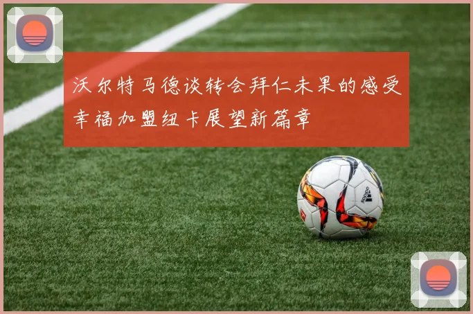 沃尔特马德谈转会拜仁未果的感受幸福加盟纽卡展望新篇章