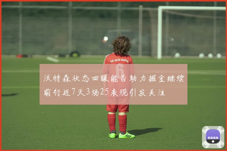 沃特森状态回暖能否助力掘金继续前行近7天3场25表现引发关注